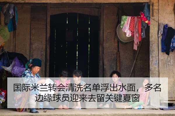 国际米兰转会清洗名单浮出水面，多名边缘球员迎来去留关键夏窗