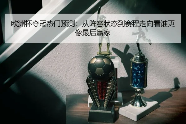 欧洲杯夺冠热门预测：从阵容状态到赛程走向看谁更像最后赢家