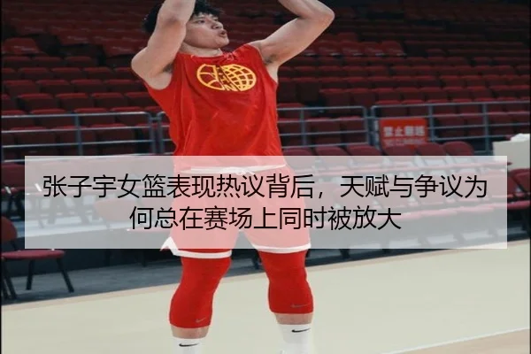 张子宇女篮表现热议背后，天赋与争议为何总在赛场上同时被放大